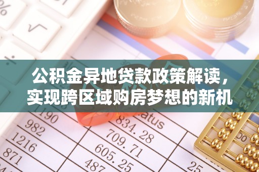 汨罗公积金异地贷款政策解读，实现跨区域购房梦想的新机遇