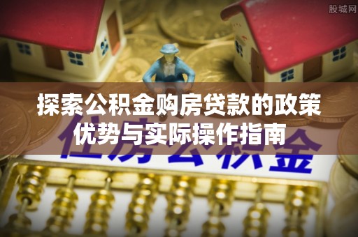 汨罗探索公积金购房贷款的政策优势与实际操作指南