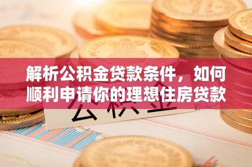 汨罗解析公积金贷款条件，如何顺利申请你的理想住房贷款