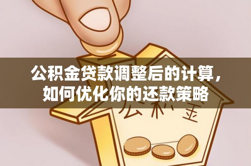 汨罗公积金贷款调整后的计算，如何优化你的还款策略