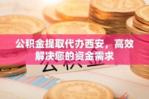 汨罗公积金提取代办西安，高效解决您的资金需求