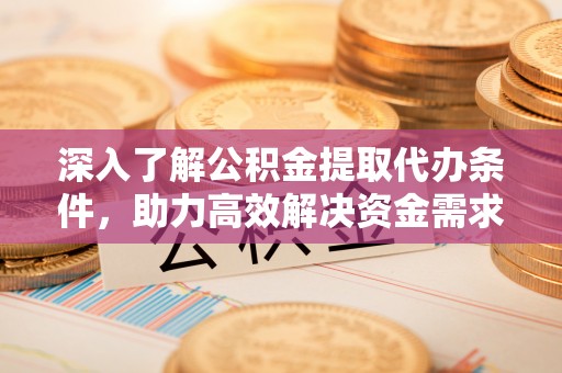 汨罗深入了解公积金提取代办条件，助力高效解决资金需求
