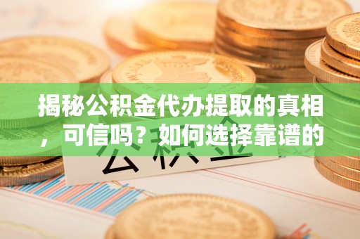 汨罗揭秘公积金代办提取的真相，可信吗？如何选择靠谱的服务商？