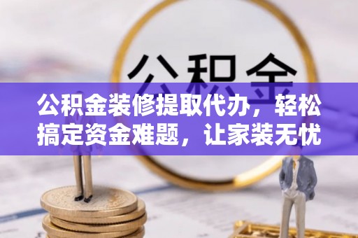 汨罗公积金装修提取代办，轻松搞定资金难题，让家装无忧