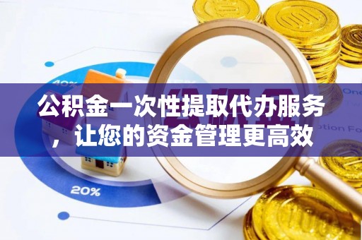 汨罗公积金一次性提取代办服务，让您的资金管理更高效