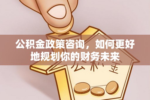 汨罗公积金政策咨询，如何更好地规划你的财务未来