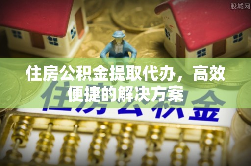 汨罗住房公积金提取代办，高效便捷的解决方案