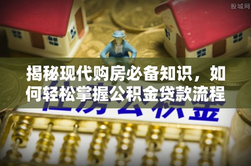 汨罗揭秘现代购房必备知识，如何轻松掌握公积金贷款流程