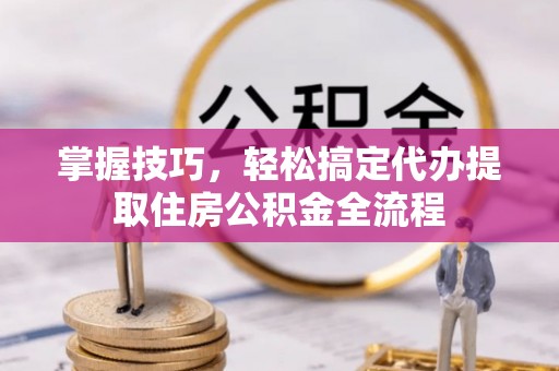 汨罗掌握技巧，轻松搞定代办提取住房公积金全流程