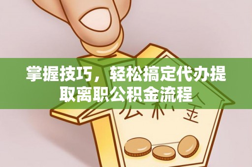 汨罗掌握技巧，轻松搞定代办提取离职公积金流程