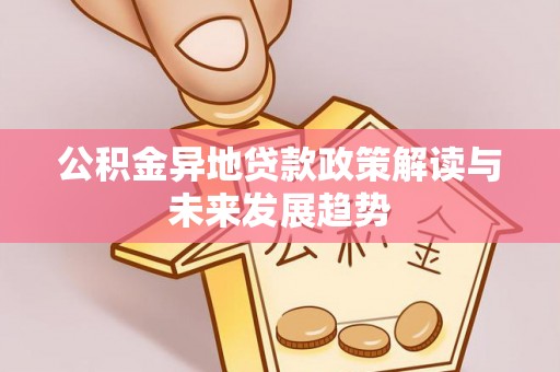 汨罗公积金异地贷款政策解读与未来发展趋势