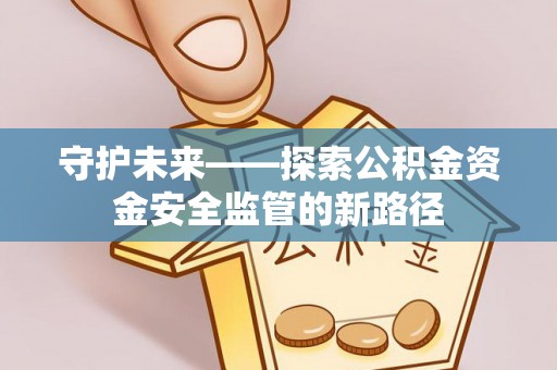 汨罗守护未来——探索公积金资金安全监管的新路径