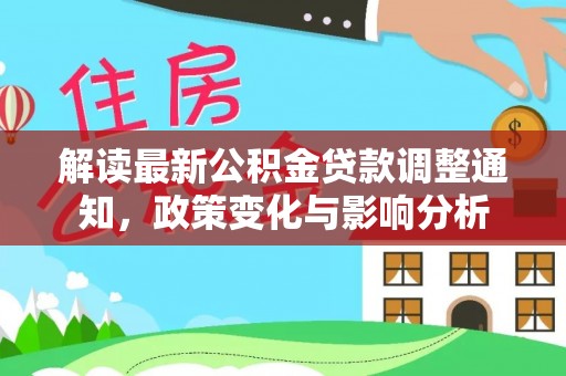 汨罗解读最新公积金贷款调整通知，政策变化与影响分析