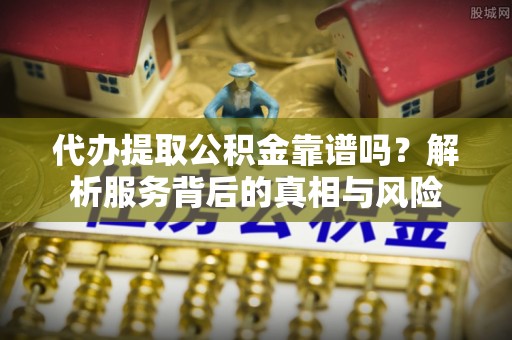 汨罗代办提取公积金靠谱吗？解析服务背后的真相与风险