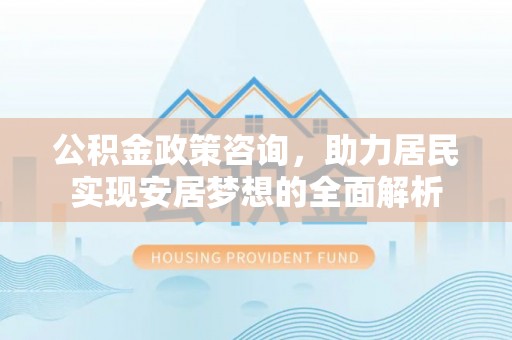汨罗公积金政策咨询，助力居民实现安居梦想的全面解析