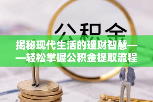 汨罗揭秘现代生活的理财智慧——轻松掌握公积金提取流程的实用指南