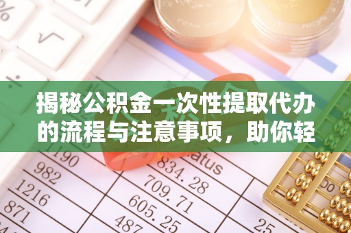 汨罗揭秘公积金一次性提取代办的流程与注意事项，助你轻松搞定财务规划