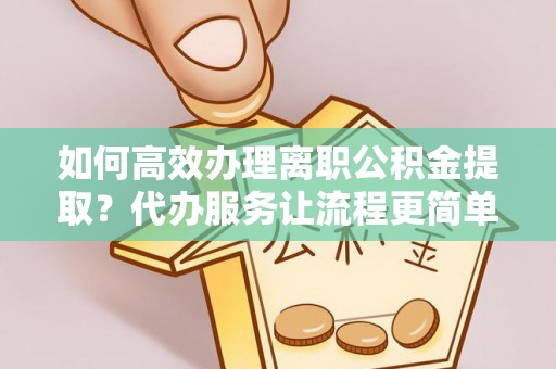 汨罗如何高效办理离职公积金提取？代办服务让流程更简单