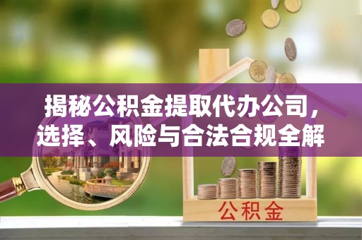 汨罗揭秘公积金提取代办公司，选择、风险与合法合规全解析