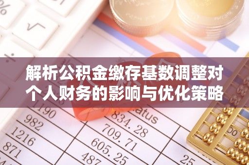 汨罗解析公积金缴存基数调整对个人财务的影响与优化策略