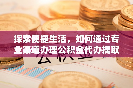 汨罗探索便捷生活，如何通过专业渠道办理公积金代办提取业务