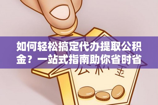 汨罗如何轻松搞定代办提取公积金？一站式指南助你省时省心