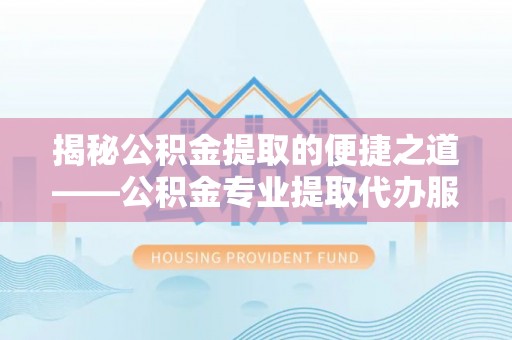 汨罗揭秘公积金提取的便捷之道——公积金专业提取代办服务解析