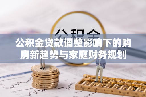 汨罗公积金贷款调整影响下的购房新趋势与家庭财务规划