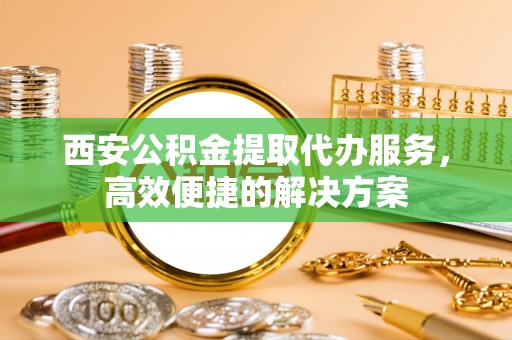 汨罗西安公积金提取代办服务，高效便捷的解决方案