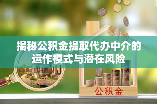 汨罗揭秘公积金提取代办中介的运作模式与潜在风险