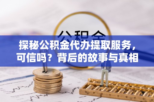 汨罗探秘公积金代办提取服务，可信吗？背后的故事与真相