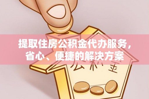 汨罗提取住房公积金代办服务，省心、便捷的解决方案