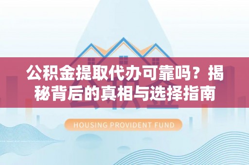 汨罗公积金提取代办可靠吗？揭秘背后的真相与选择指南