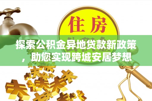 汨罗探索公积金异地贷款新政策，助您实现跨城安居梦想