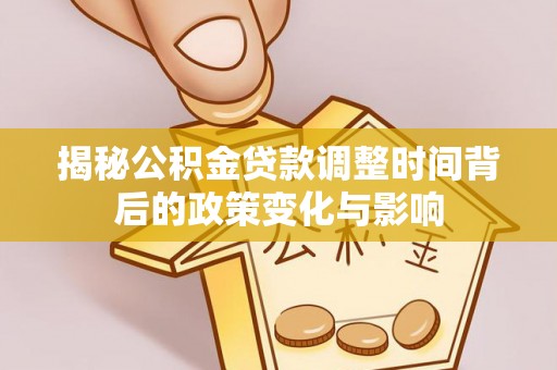 汨罗揭秘公积金贷款调整时间背后的政策变化与影响
