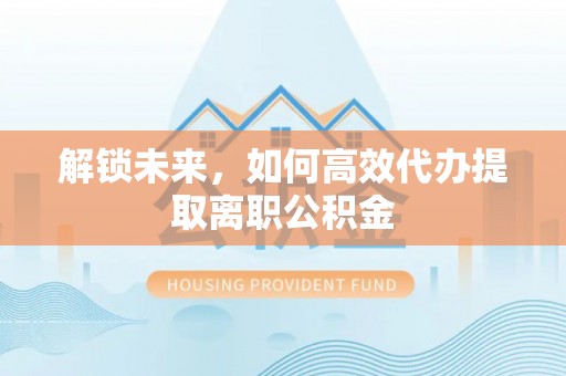 汨罗解锁未来，如何高效代办提取离职公积金