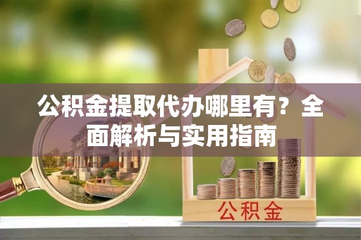 汨罗公积金提取代办哪里有？全面解析与实用指南