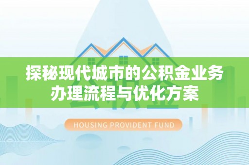 汨罗探秘现代城市的公积金业务办理流程与优化方案