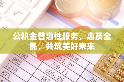 汨罗公积金普惠性服务，惠及全民，共筑美好未来