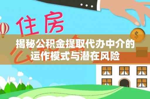 汨罗揭秘公积金提取代办中介的运作模式与潜在风险