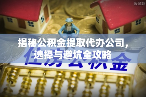 汨罗揭秘公积金提取代办公司，选择与避坑全攻略