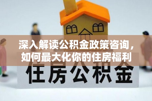 汨罗深入解读公积金政策咨询，如何最大化你的住房福利