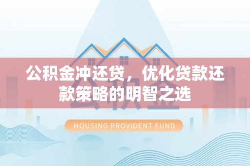 汨罗公积金冲还贷，优化贷款还款策略的明智之选