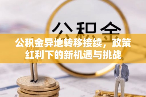 汨罗公积金异地转移接续，政策红利下的新机遇与挑战