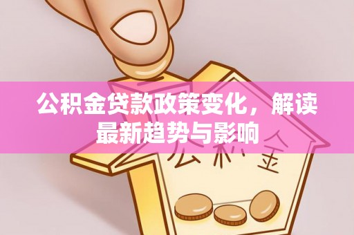 汨罗公积金贷款政策变化，解读最新趋势与影响