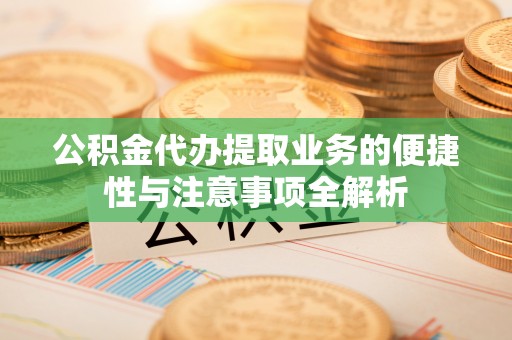 汨罗公积金代办提取业务的便捷性与注意事项全解析