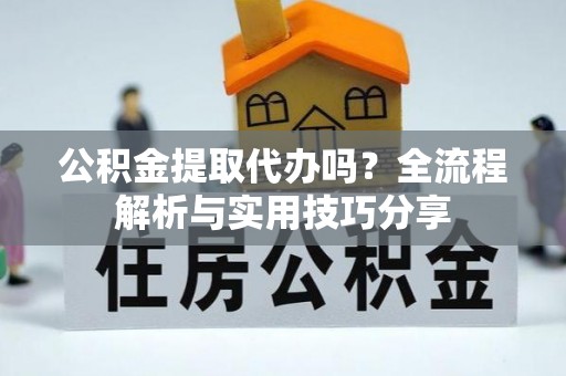 汨罗公积金提取代办吗？全流程解析与实用技巧分享
