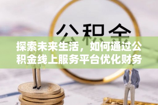 汨罗探索未来生活，如何通过公积金线上服务平台优化财务管理