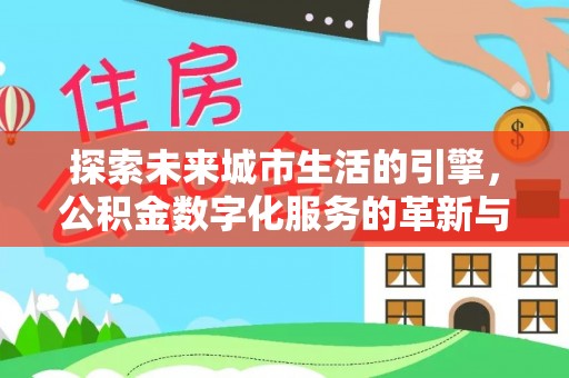 汨罗探索未来城市生活的引擎，公积金数字化服务的革新与实践