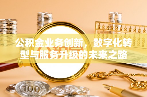 汨罗公积金业务创新，数字化转型与服务升级的未来之路